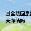 基金赎回是按当天的净值算 基金赎回是按当天净值吗
