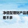 净值型理财产品是不是属基金 净值型理财产品是不是跟基金差不多