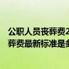 公职人员丧葬费2021年最新标准 2022年因工去世公务员丧葬费最新标准是多少 