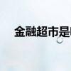 金融超市是啥意思（金融超市是指什么）