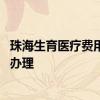 珠海生育医疗费用报销如何办理 珠海生育医疗费用报销如何办理