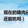 现在的猪肉还能吃吗真的有虫吗（现在的猪肉还能吃吗）