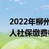 2022年柳州社保缴费基数及比例 2022年个人社保缴费标准表 