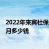 2022年来宾社保缴费基数及比例 2022年来宾社保缴费一个月多少钱 
