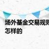 场外基金交易规则和手续费 场外基金买卖规则及交易时间是怎样的