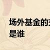 场外基金的交易对象是 场外基金的交易对象是谁