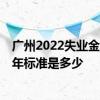 广州2022失业金延长一个月多少 广州失业保险金领取2022年标准是多少