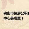 佛山市住房公积金管理中心的官网（佛山市住房公积金管理中心是哪里）