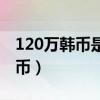 120万韩币是多少元（120万韩币是多少人民币）