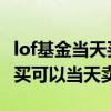 lof基金当天买入当天能够赎回吗 lof基金当天买可以当天卖吗