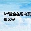 lof基金在场内买还是场外买合算 lof基金场内交易费用为啥那么贵