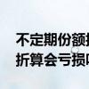 不定期份额折算一般亏多少个点 不定期份额折算会亏损吗