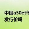 中国a50etf什么时候上市 中国a50etf会跌破发行价吗