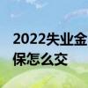 2022失业金多少钱一个月 领取失业金期间社保怎么交 