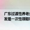 广东过渡性养老金补发最新消息 2022广东过渡性养老金补发是一次性领取吗