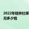 2022年桂林社保缴费基数及比例 2022年桂林社保缴费一个月多少钱 