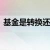 基金是转换还是卖好 基金是转换还是卖出好