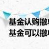 基金认购撤单了资金什么时候到账 认购中的基金可以撤单几次