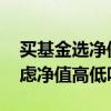买基金选净值高的还是净值低的 买基金要考虑净值高低吗