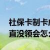 社保卡制卡成功一直没有通知去领 社保卡一直没领会怎么样