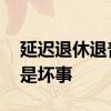 延迟退休退普通人好不好 延迟退休是好事还是坏事 