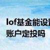 lof基金能设置分红再投资吗 lof基金能在股票账户定投吗