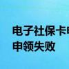 电子社保卡申领失败了 电子社保卡为什么会申领失败