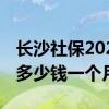 长沙社保2022年增加多少 长沙灵活就业社保多少钱一个月