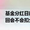 基金分红日前赎回还能分红吗 基金分红后赎回会不会扣分红