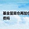 基金留底仓再加仓手续费怎么算 基金组合调仓后卖出有手续费吗