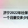 济宁2022年社保缴费标准基数及比例一览 2022个人买社保一个月要交多少钱 