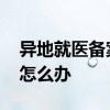 异地就医备案有效期是多长时间 来不及备案怎么办 