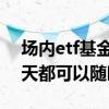 场内etf基金可以当天买卖吗 etf场内基金每天都可以随时买卖吗