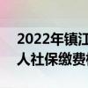 2022年镇江社保缴费基数及比例 2022年个人社保缴费标准表 