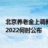 北京养老金上调新消息2022参考2021 北京养老金调整方案2022何时公布 