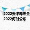 2022天津养老金上调新消息参考2021 天津养老金调整方案2022何时公布 