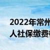 2022年常州社保缴费基数及比例 2022年个人社保缴费标准表 