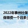 2022年泰州社保缴费标准基数及比例一览表 2022年泰州社保缴费一个月多少钱 