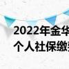 2022年金华社保缴费一个月多少钱 2022年个人社保缴费标准表 