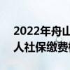 2022年舟山社保缴费基数及比例 2022年个人社保缴费标准表 