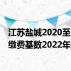 江苏盐城2020至2021社保基数 盐城灵活就业人员养老保险缴费基数2022年是多少