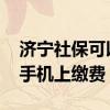 济宁社保可以用手机缴费吗 济宁社保怎么在手机上缴费 