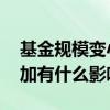 基金规模变小了有什么影响 基金规模大幅增加有什么影响