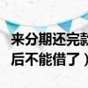 来分期还完款后为什么不能借了（来分期还款后不能借了）