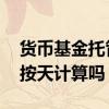 货币基金托管费怎么收费 货币基金有托管费按天计算吗