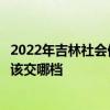 2022年吉林社会保险缴费基数是多少 最高档月缴费3603元 该交哪档 