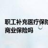 职工补充医疗保险有必要买吗 有了职工补充医疗保险还需要商业保险吗 