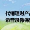 代销理财产品录音录像需保留 代销理财产品录音录像保留几年