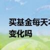 买基金每天本金都变化吗 买基金每天本金都变化吗