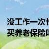 没工作一次性买15年养老保险可以吗 50岁能买养老保险吗 